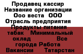 Продавец-кассир › Название организации ­ Ооо веста, ООО › Отрасль предприятия ­ Продукты питания, табак › Минимальный оклад ­ 40 000 - Все города Работа » Вакансии   . Татарстан респ.,Чистопольский р-н